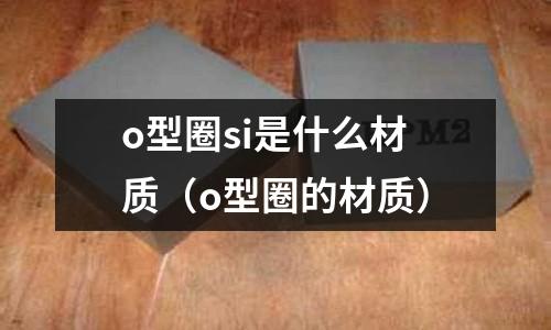 o型圈si是什么材質(zhì)（o型圈的材質(zhì)）