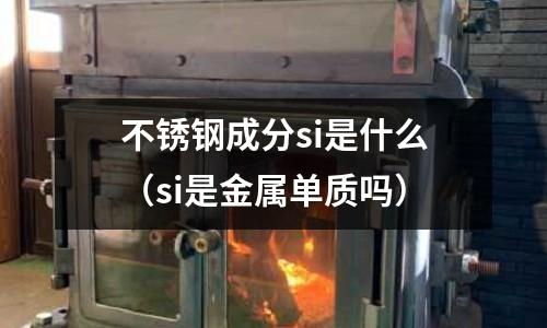不銹鋼成分si是什么(si是金屬單質嗎)