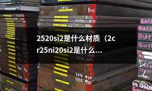 2520si2是什么材質(zhì)(2cr25ni20si2是什么材質(zhì))