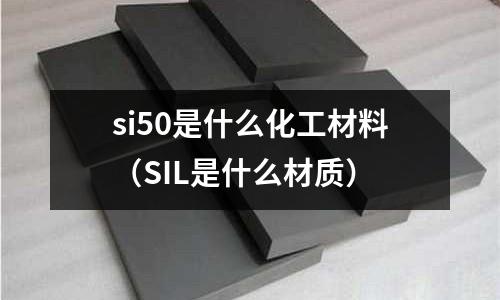 si50是什么化工材料(SIL是什么材質)