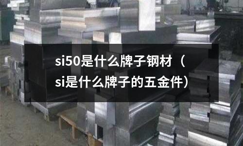si50是什么牌子鋼材（si是什么牌子的五金件）