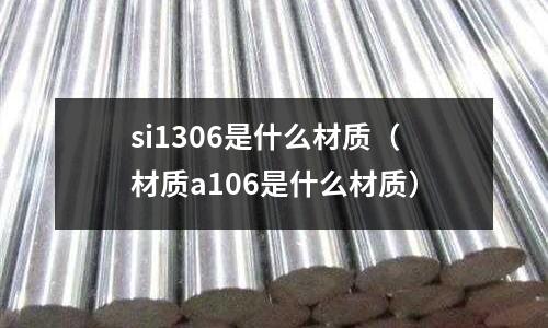 si1306是什么材質(材質a106是什么材質)