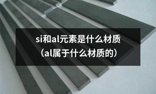 si和al元素是什么材質(al屬于什么材質的)