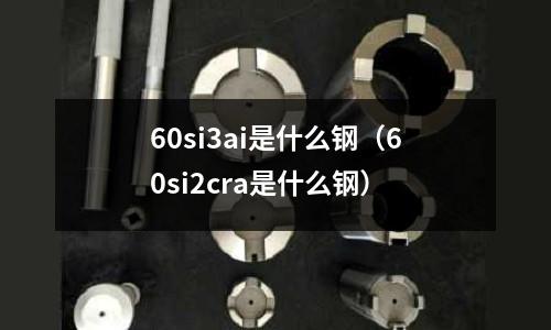 60si3ai是什么鋼(60si2cra是什么鋼)