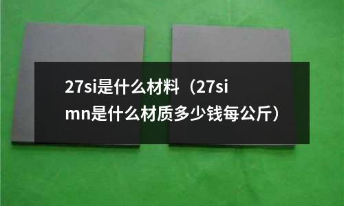 27si是什么材料（27simn是什么材質(zhì)多少錢每公斤）