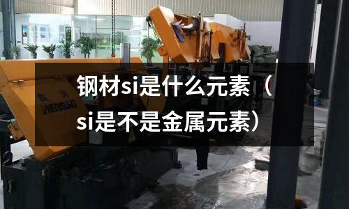 鋼材si是什么元素（si是不是金屬元素）