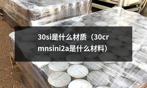 30si是什么材質(zhì)（30crmnsini2a是什么材料）