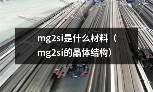 mg2si是什么材料（mg2si的晶體結(jié)構(gòu)）