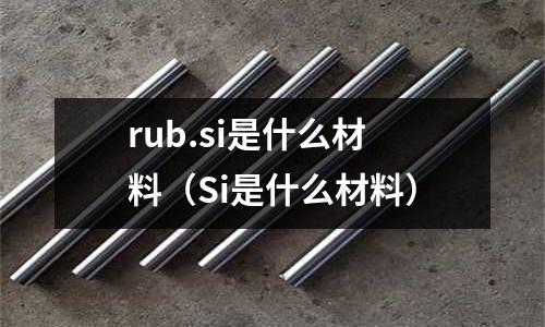 rub.si是什么材料(Si是什么材料)