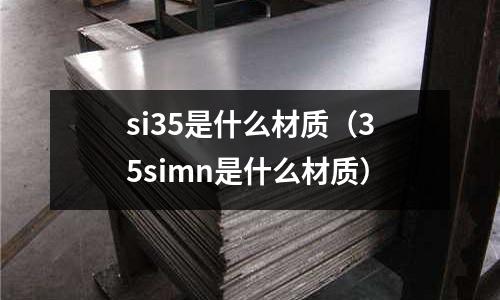 si35是什么材質(zhì)(35simn是什么材質(zhì))