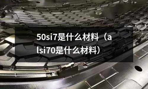 50si7是什么材料（alsi70是什么材料）