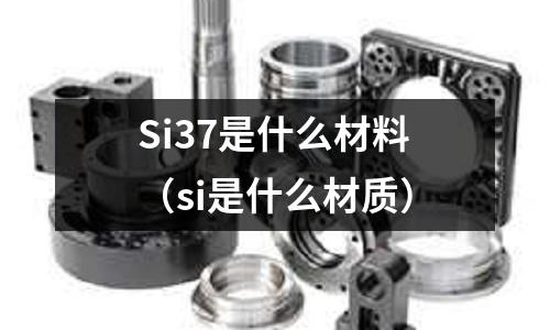 Si37是什么材料(si是什么材質)
