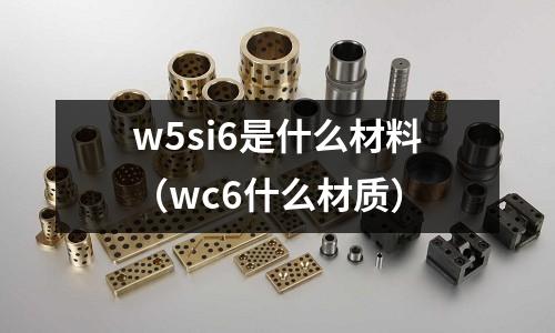 w5si6是什么材料（wc6什么材質(zhì)）