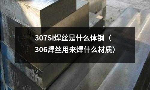 307Si焊絲是什么體鋼（306焊絲用來焊什么材質）