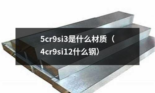 5cr9si3是什么材質（4cr9si12什么鋼）