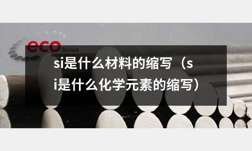 si是什么材料的縮寫(si是什么化學(xué)元素的縮寫)