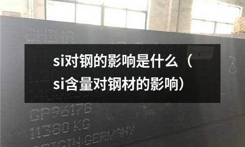 si對鋼的影響是什么（si含量對鋼材的影響）