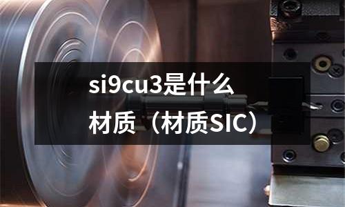 si9cu3是什么材質(材質SIC)