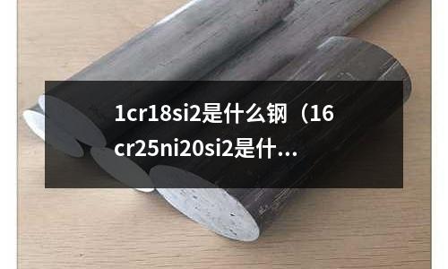 1cr18si2是什么鋼（16cr25ni20si2是什么鋼）