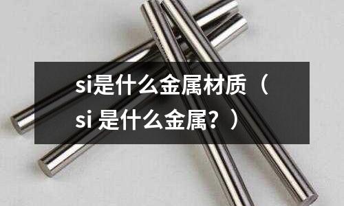 si是什么金屬材質(si 是什么金屬?)