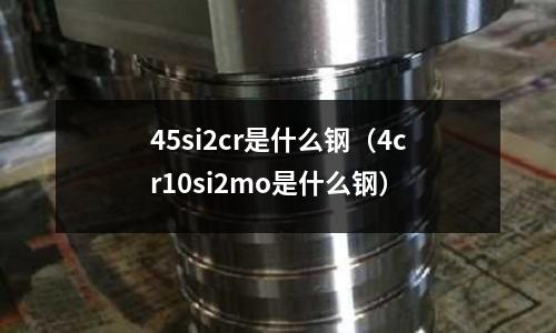 45si2cr是什么鋼(4cr10si2mo是什么鋼)