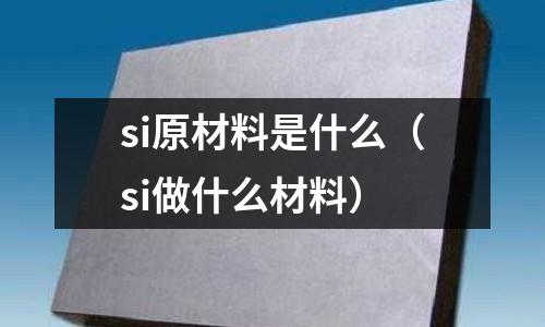 si原材料是什么(si做什么材料)