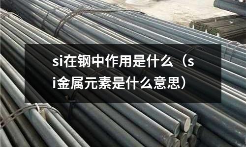 si在鋼中作用是什么(si金屬元素是什么意思)