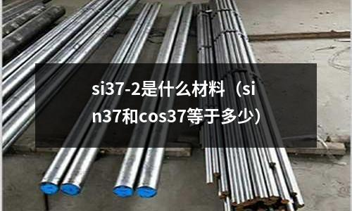 si37-2是什么材料（sin37和cos37等于多少）