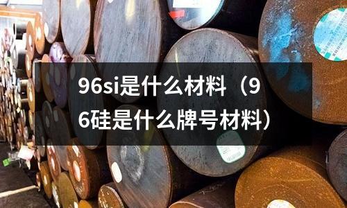 96si是什么材料(96硅是什么牌號材料)