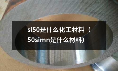 si50是什么化工材料（50simn是什么材料）