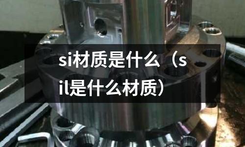 si材質(zhì)是什么(sil是什么材質(zhì))