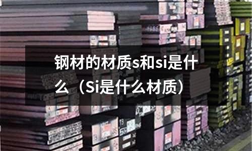 鋼材的材質s和si是什么(Si是什么材質)