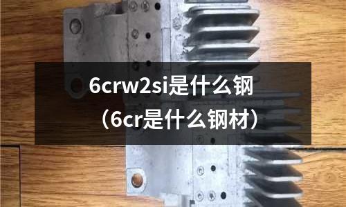6crw2si是什么鋼（6cr是什么鋼材）