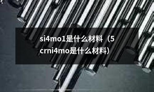 si4mo1是什么材料（5crni4mo是什么材料）