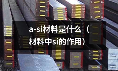 a-si材料是什么(材料中si的作用)