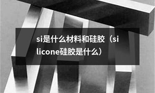 si是什么材料和硅膠(silicone硅膠是什么)