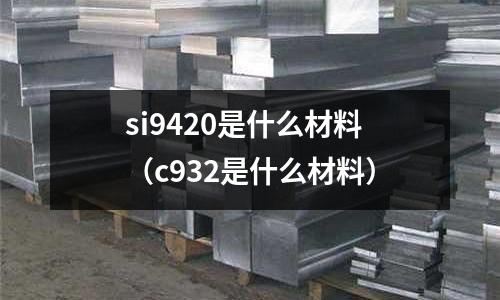 si9420是什么材料(c932是什么材料)