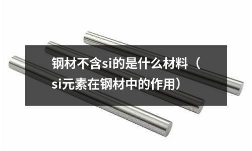 鋼材不含si的是什么材料(si元素在鋼材中的作用)