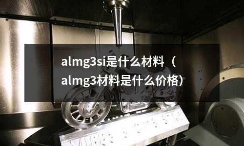 almg3si是什么材料（almg3材料是什么價格）