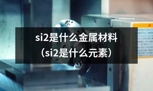 si2是什么金屬材料(si2是什么元素)