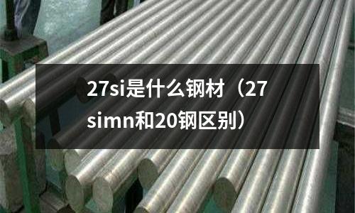 27si是什么鋼材(27simn和20鋼區別)