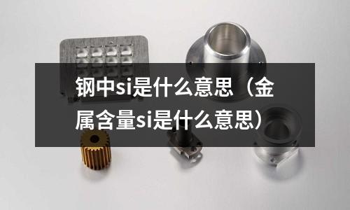 鋼中si是什么意思(金屬含量si是什么意思)
