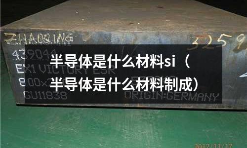 半導體是什么材料si（半導體是什么材料制成）