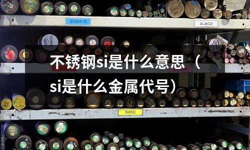 不銹鋼si是什么意思(si是什么金屬代號)