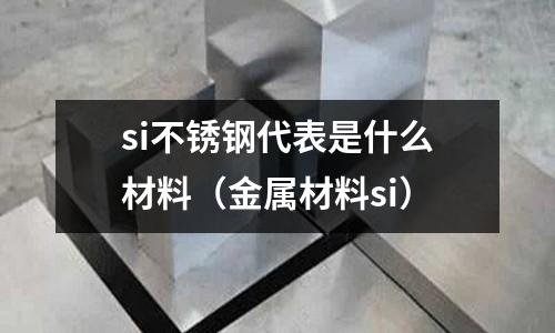 si不銹鋼代表是什么材料（金屬材料si）