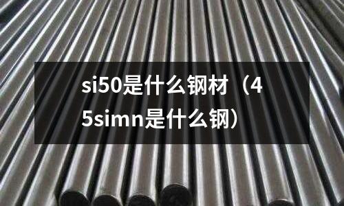 si50是什么鋼材（45simn是什么鋼）