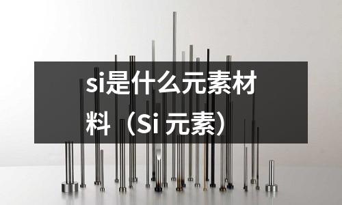 si是什么元素材料(Si 元素)