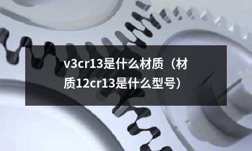 v3cr13是什么材質(材質12cr13是什么型號)