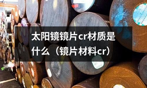 太陽鏡鏡片cr材質是什么(鏡片材料cr)