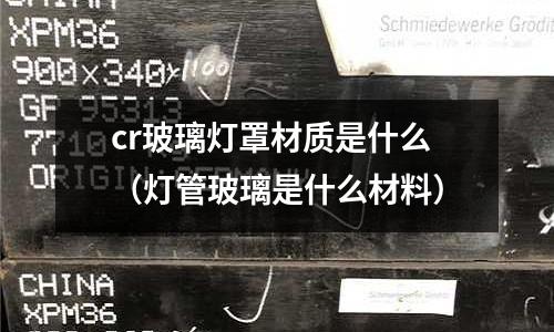 cr玻璃燈罩材質是什么(燈管玻璃是什么材料)